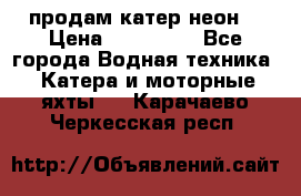 продам катер неон  › Цена ­ 550 000 - Все города Водная техника » Катера и моторные яхты   . Карачаево-Черкесская респ.